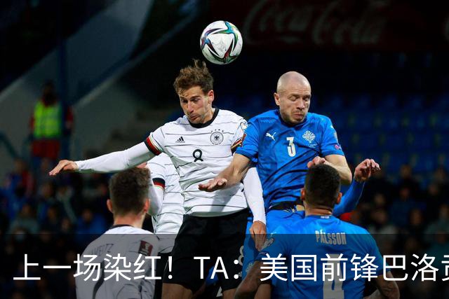 上一场染红！TA：美国前锋巴洛贡可出战比利时，禁赛处罚暂缓执行