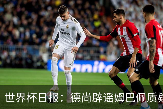 世界杯日报：德尚辟谣姆巴佩质疑其战术 因凡蒂诺连任无悬念