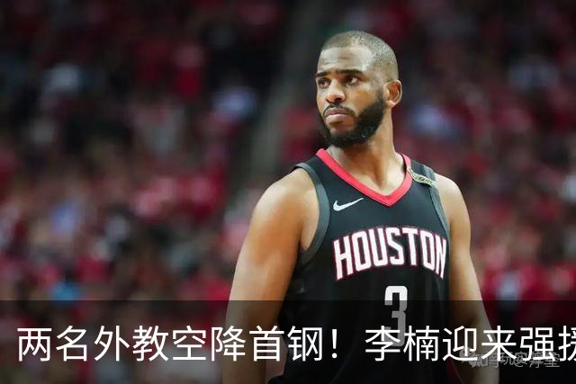 两名外教空降首钢！李楠迎来强援，广东三冠功臣重返，新赛季稳了
