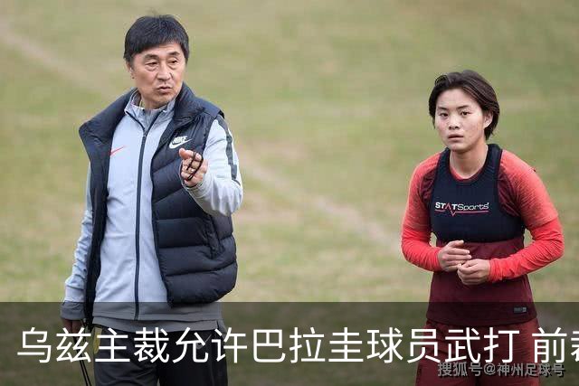 乌兹主裁允许巴拉圭球员武打 前裁判：应取消他的执法资格