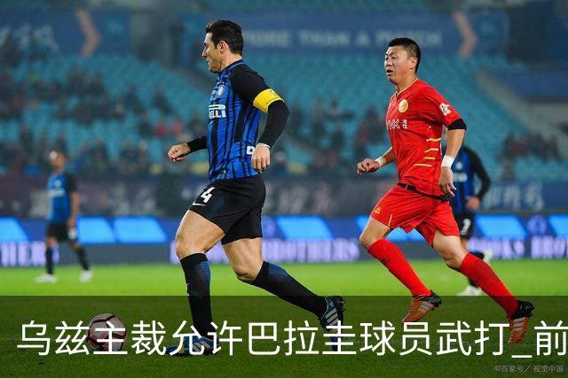 乌兹主裁允许巴拉圭球员武打 前裁判：应取消他的执法资格