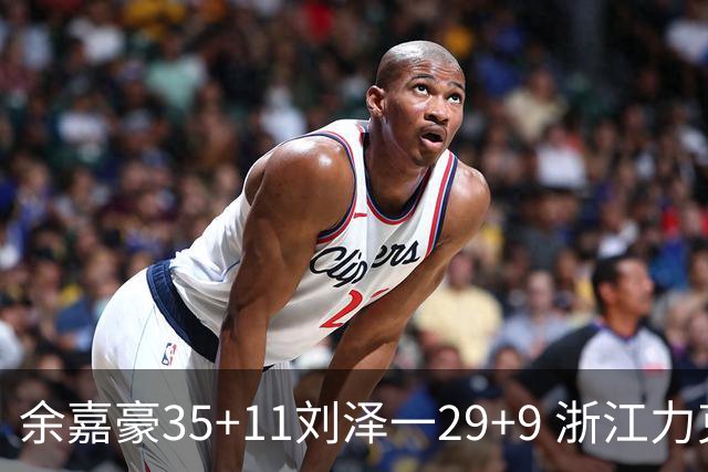 余嘉豪35+11刘泽一29+9 浙江力克南京同曦