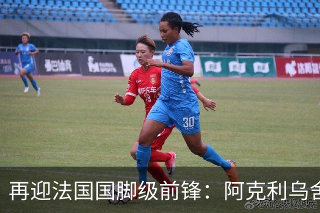 再迎法国国脚级前锋：阿克利乌舍即将官宣，巴黎剑指欧冠三连冠