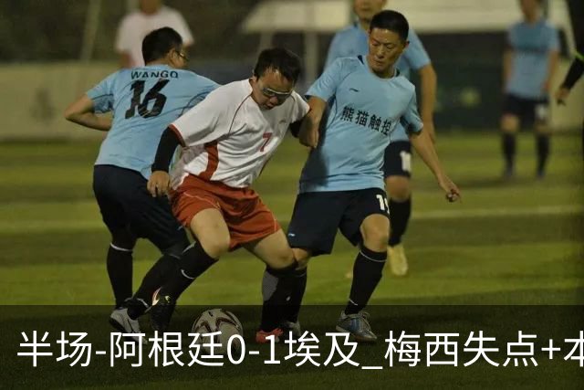 半场-阿根廷0-1埃及 梅西失点+本届两度失点+中柱易卜拉欣破门