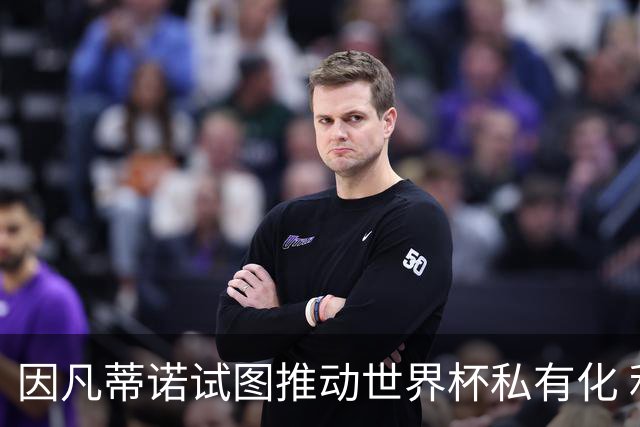 因凡蒂诺试图推动世界杯私有化 利益团体涉及特朗普家族
