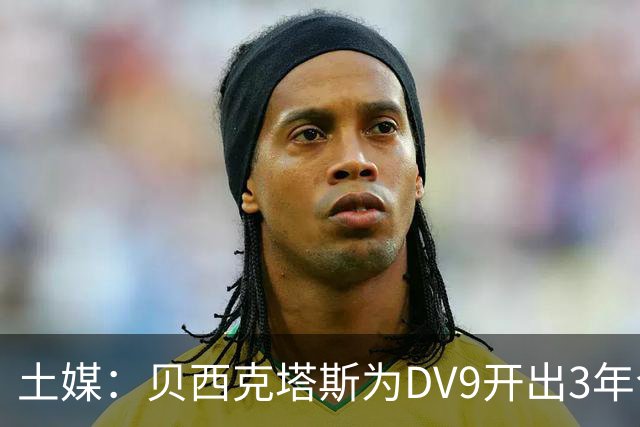 土媒：贝西克塔斯为DV9开出3年合同，球员未收到其他同等水平报价