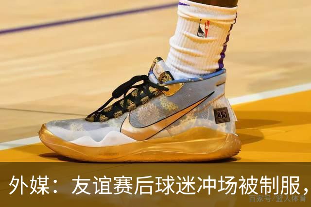 外媒：友谊赛后球迷冲场被制服，凯塞多上前沟通保护球迷