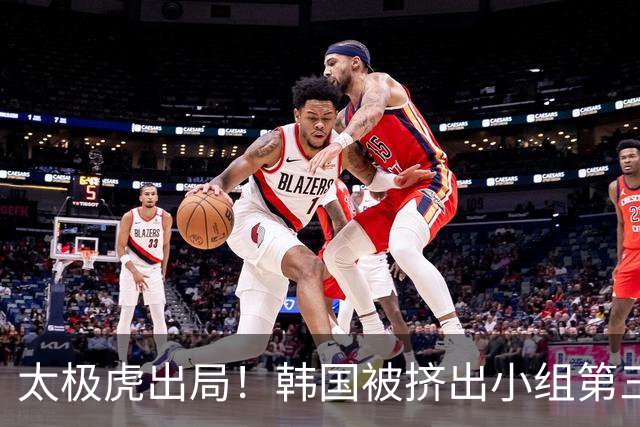 太极虎出局！韩国被挤出小组第三的前八 打平就出线成魔咒