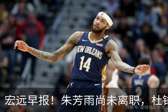 宏远早报！朱芳雨尚未离职，杜锋打破谣言，徐杰新身份！