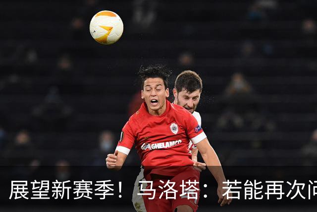 展望新赛季！马洛塔：若能再次问鼎意甲冠军，将是历史性的里程碑