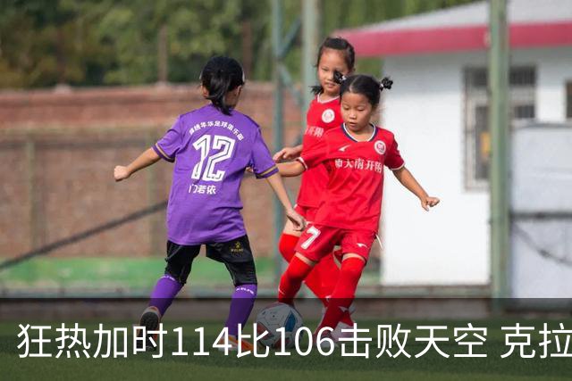 狂热加时114比106击败天空 克拉克18投8中&15罚全中砍32分7板10助