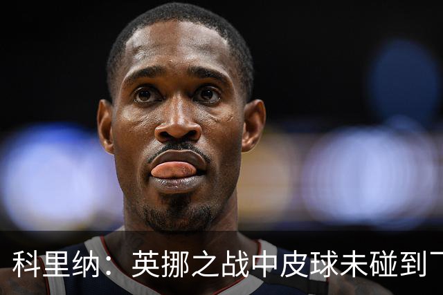 科里纳：英挪之战中皮球未碰到飞猫；克罗地亚球员碰到了皮球