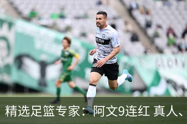 精选足篮专家：阿文9连红 真人、卢西奥、老伟8连红