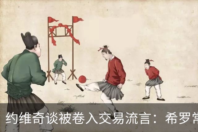 约维奇谈被卷入交易流言：希罗常年都是如此最后没留下 这很煎熬