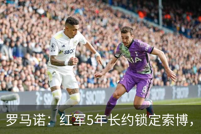 罗马诺：红军5年长约锁定索博，他的场上斗志和领袖气质无可挑剔