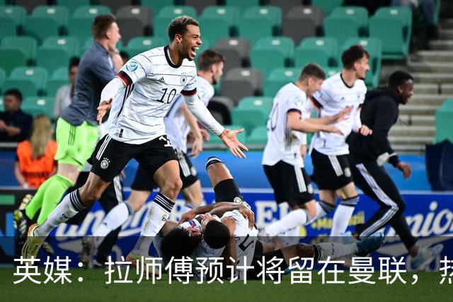 英媒：拉师傅预计将留在曼联，热刺、阿森纳、切尔西曾关注他