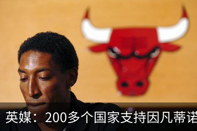 英媒：200多个国家支持因凡蒂诺连任 仅德国等少数国家反对