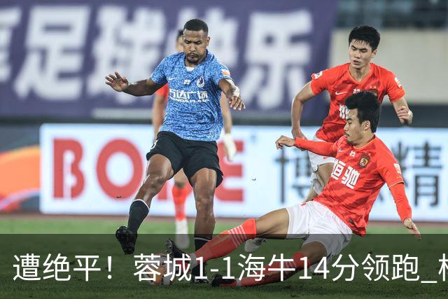 遭绝平！蓉城1-1海牛14分领跑 杨明洋建功杨聪救主 海牛仍倒数第3