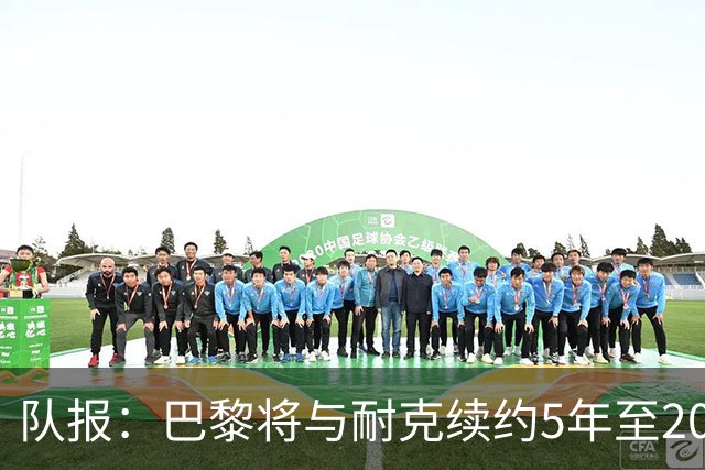队报：巴黎将与耐克续约5年至2037年，年赞助费达1亿欧比肩巴萨