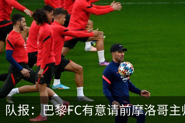 队报：巴黎FC有意请前摩洛哥主帅雷格拉吉或罗塞尼尔执教