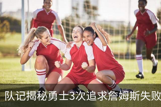 队记揭秘勇士3次追求詹姆斯失败 4大原因让“詹库联手”难实现