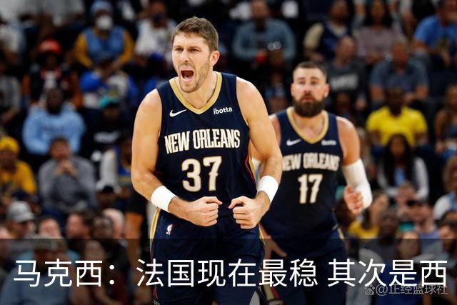 马克西：法国现在最稳 其次是西 阿，西班牙很大程度要看亚马尔的