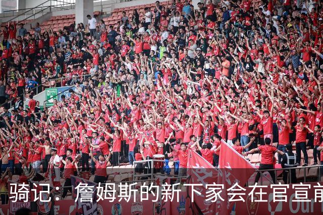 骑记：詹姆斯的新下家会在官宣前10-15分钟得知消息 仅此而已