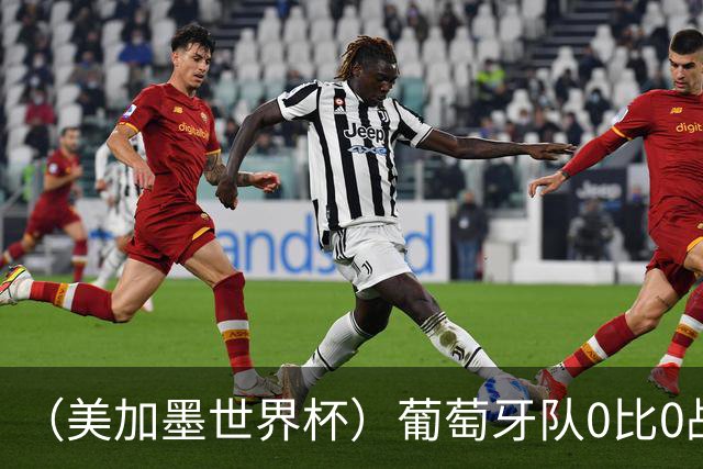 （美加墨世界杯）葡萄牙队0比0战平哥伦比亚队 两队携手出线