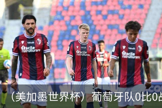 （美加墨世界杯）葡萄牙队0比0战平哥伦比亚队 两队携手出线