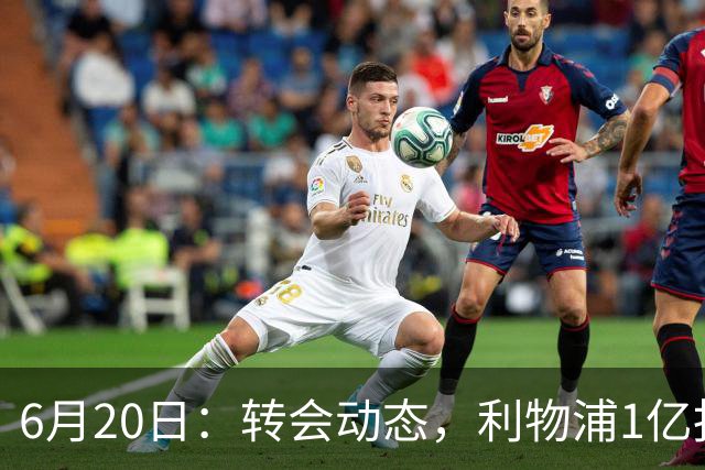 6月20日：转会动态，利物浦1亿报价神锋遭拒国米续约齐沃西甲银靴加盟土超