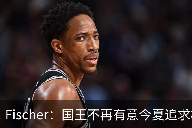 Fischer：国王不再有意今夏追求杜伦 活塞无意进行签换